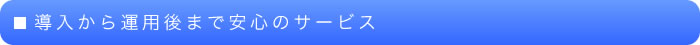 導入から運用後まで安心のサービス