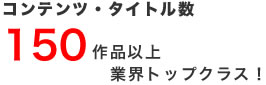 コンテンツ・タイトル数150作品以上。業界トップクラス！